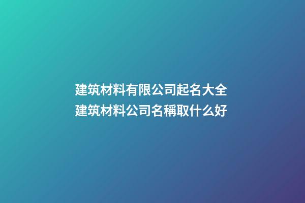 建筑材料有限公司起名大全 建筑材料公司名稱取什么好-第1張-公司起名-玄機派
